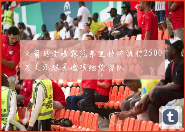 火箭记者透露范弗里特将执行2500万美元球员选项继续留队