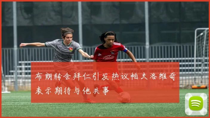 布朗转会拜仁引发热议帕夫洛维奇表示期待与他共事