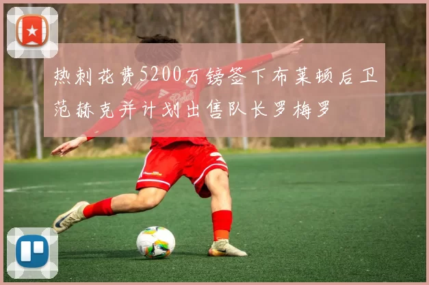 热刺花费5200万镑签下布莱顿后卫范赫克并计划出售队长罗梅罗