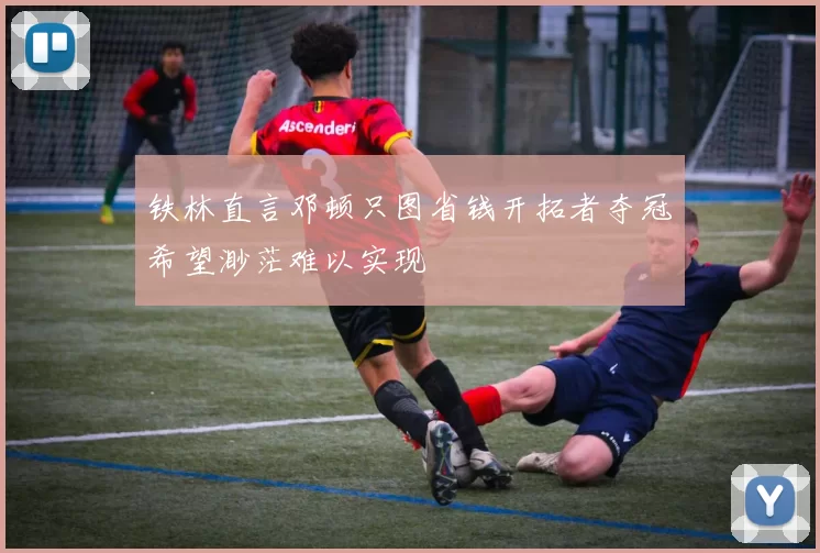 铁林直言邓顿只图省钱开拓者夺冠希望渺茫难以实现