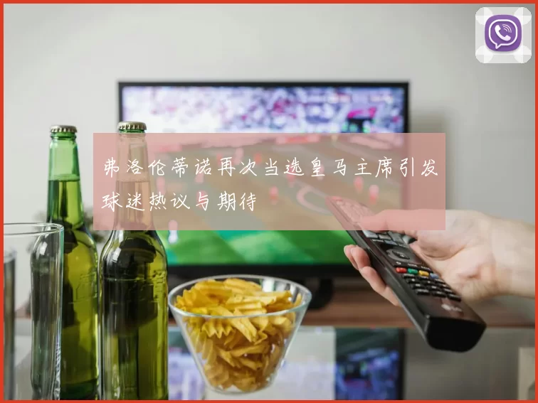 弗洛伦蒂诺再次当选皇马主席引发球迷热议与期待