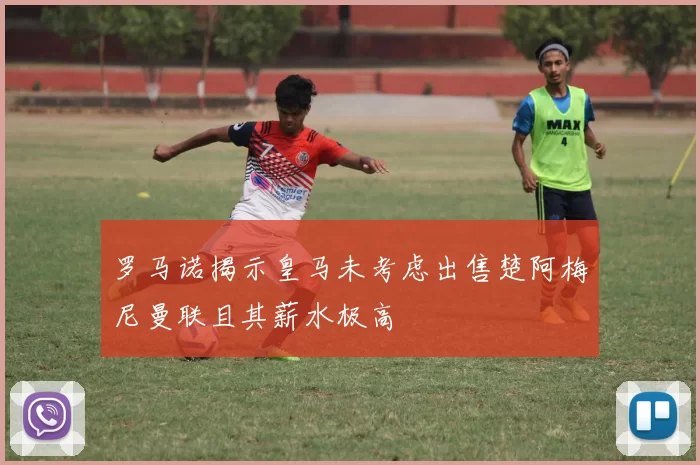 罗马诺揭示皇马未考虑出售楚阿梅尼曼联且其薪水极高