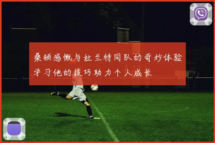 桑顿感慨与杜兰特同队的奇妙体验学习他的技巧助力个人成长