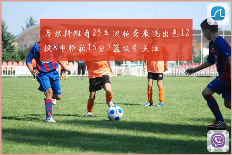 马尔科维奇25年次轮秀表现出色12投8中斩获16分7篮板引关注